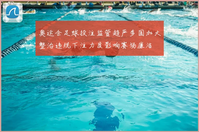 奥运会足球投注监管趋严多国加大整治违规下注力度影响赛场廉洁