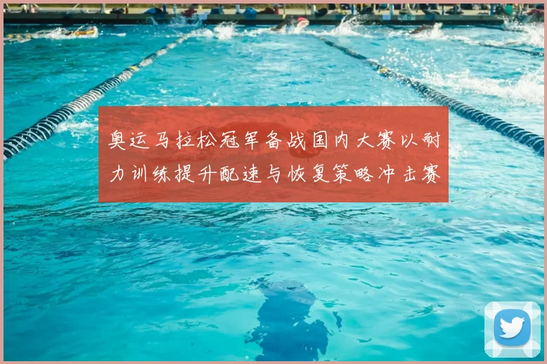 奥运马拉松冠军备战国内大赛以耐力训练提升配速与恢复策略冲击赛场纪录