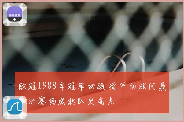 欧冠1988年冠军回顾 荷甲劲旅问鼎欧洲赛场成就队史高光