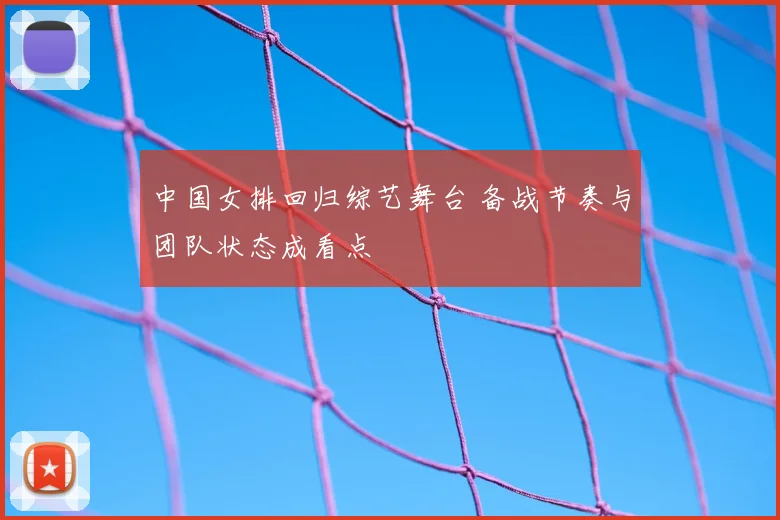 中国女排回归综艺舞台 备战节奏与团队状态成看点