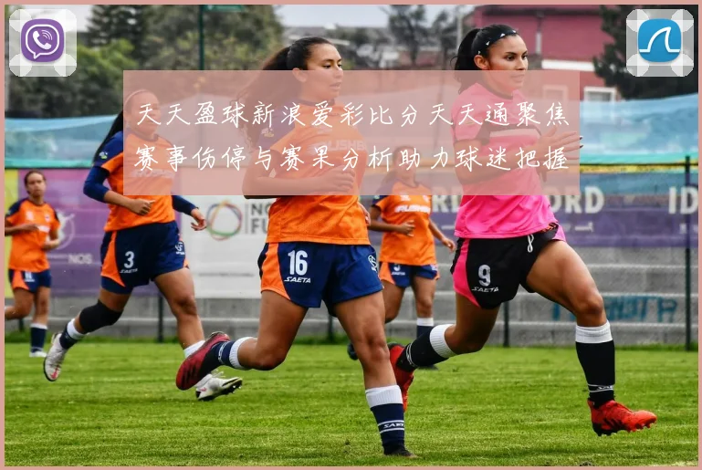 天天盈球新浪爱彩比分天天通聚焦赛事伤停与赛果分析助力球迷把握竞彩方向
