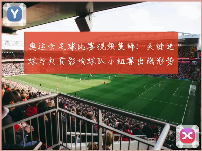 奥运会足球比赛视频集锦：关键进球与判罚影响球队小组赛出线形势