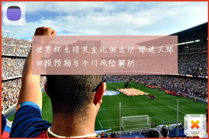 世界杯竞猜奖金比例出炉 球迷买球回报预期与冷门风险解析