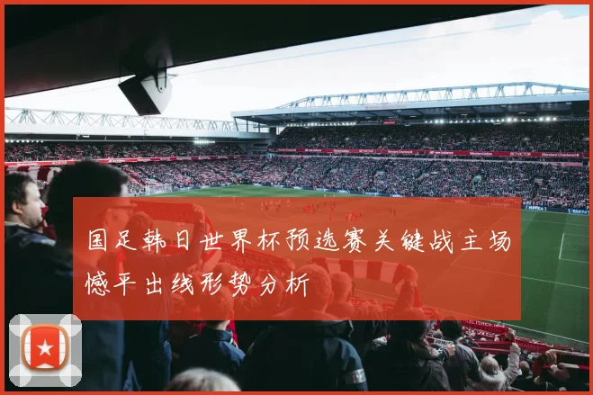 国足韩日世界杯预选赛关键战主场憾平出线形势分析