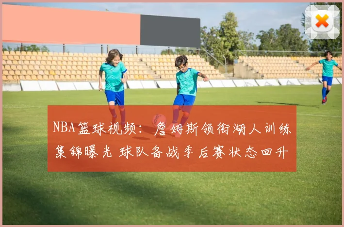 NBA篮球视频:詹姆斯领衔湖人训练集锦曝光 球队备战季后赛状态回升