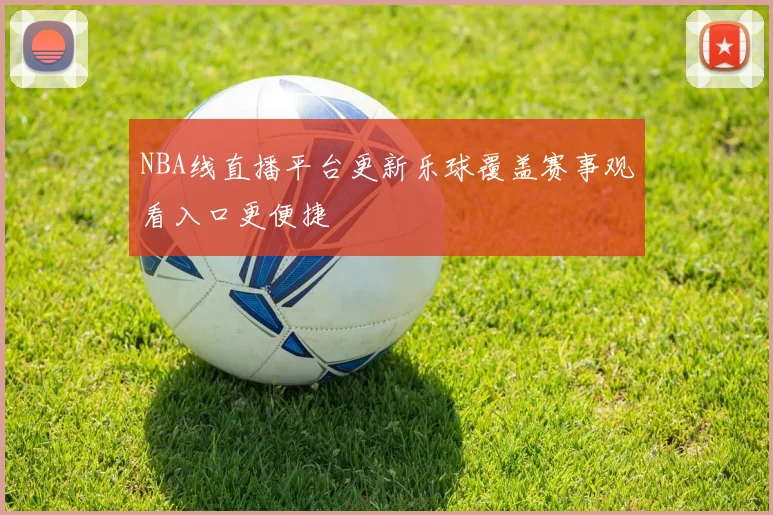 NBA线直播平台更新乐球覆盖赛事观看入口更便捷
