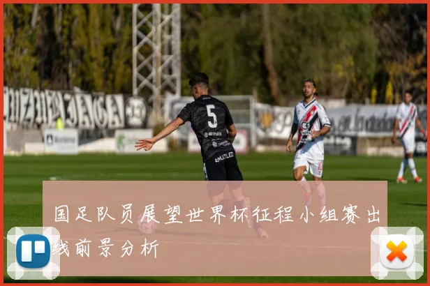 国足队员展望世界杯征程小组赛出线前景分析