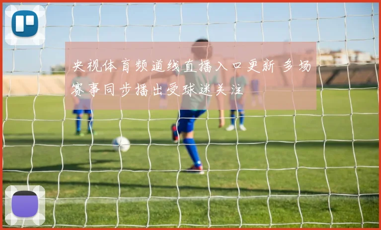 央视体育频道线直播入口更新 多场赛事同步播出受球迷关注