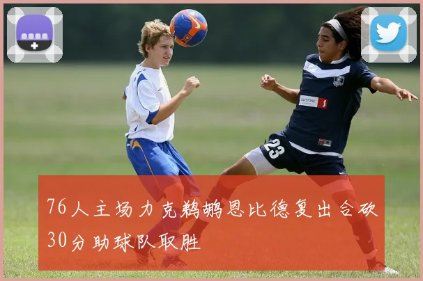 76人主场力克鹈鹕恩比德复出合砍30分助球队取胜