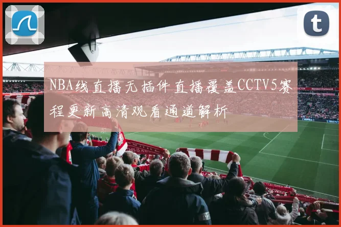 NBA线直播无插件直播覆盖CCTV5赛程更新高清观看通道解析