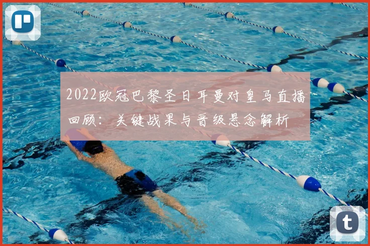 2022欧冠巴黎圣日耳曼对皇马直播回顾：关键战果与晋级悬念解析