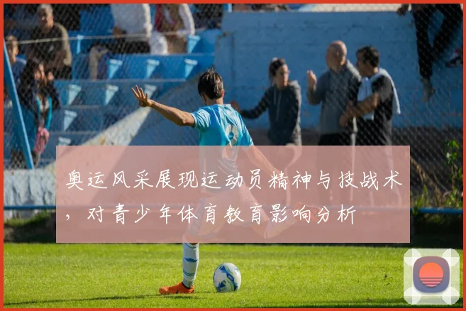 奥运风采展现运动员精神与技战术，对青少年体育教育影响分析