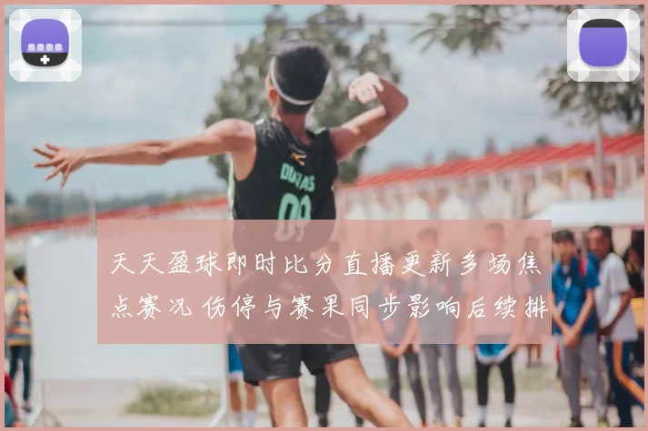 天天盈球即时比分直播更新多场焦点赛况 伤停与赛果同步影响后续排名竞争