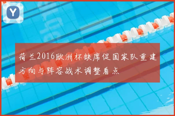 荷兰2016欧洲杯缺席促国家队重建方向与阵容战术调整看点