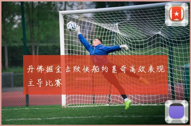 丹佛掘金击败快船约基奇高效表现主导比赛