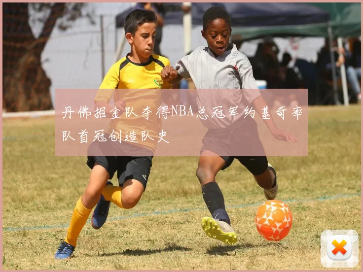 丹佛掘金队夺得NBA总冠军约基奇率队首冠创造队史