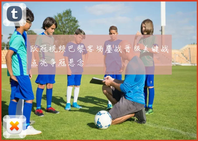 欧冠视频巴黎客场鏖战晋级关键战点亮争冠悬念