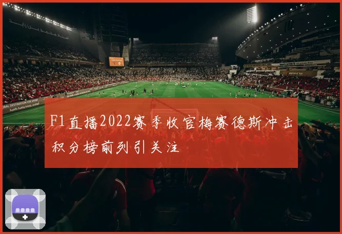 F1直播2022赛季收官梅赛德斯冲击积分榜前列引关注