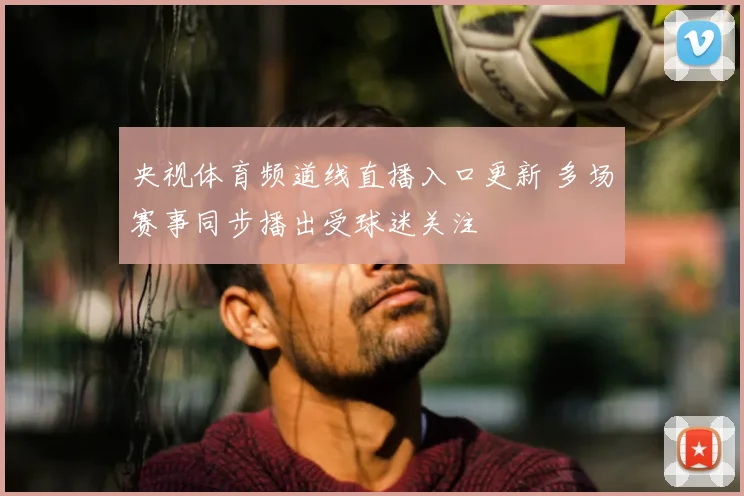 央视体育频道线直播入口更新 多场赛事同步播出受球迷关注