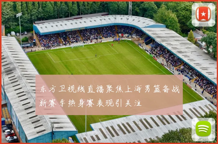 东方卫视线直播聚焦上海男篮备战新赛季热身赛表现引关注