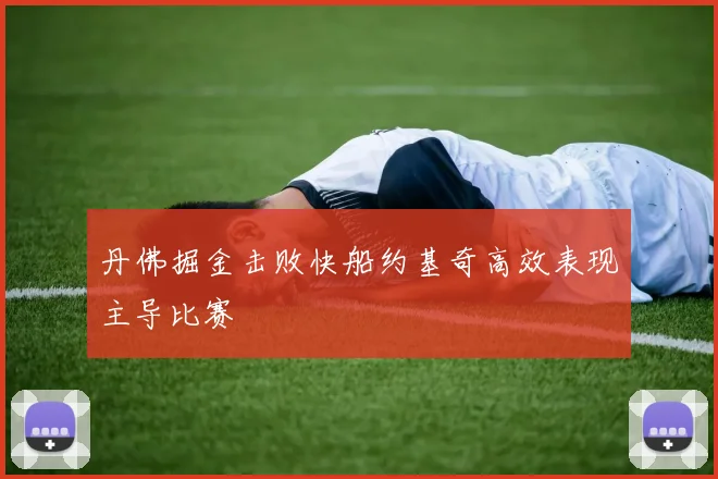 丹佛掘金击败快船约基奇高效表现主导比赛