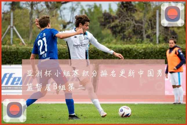 亚洲杯小组赛积分排名更新中国男篮暂居B组第二