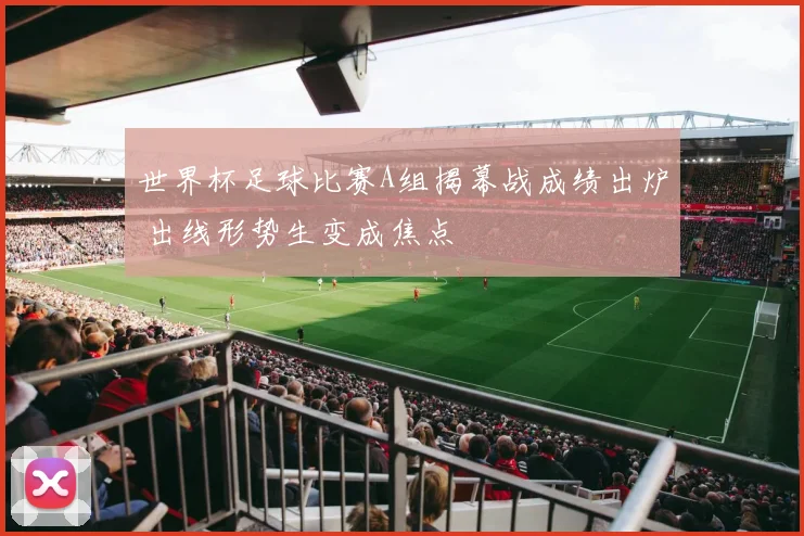 世界杯足球比赛A组揭幕战成绩出炉 出线形势生变成焦点