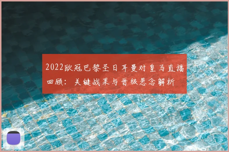 2022欧冠巴黎圣日耳曼对皇马直播回顾：关键战果与晋级悬念解析