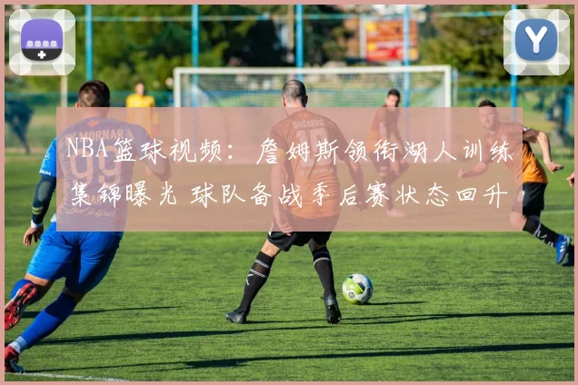 NBA篮球视频：詹姆斯领衔湖人训练集锦曝光 球队备战季后赛状态回升