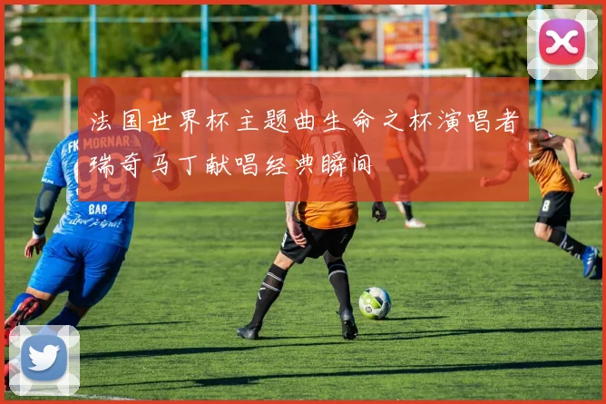 法国世界杯主题曲生命之杯演唱者瑞奇马丁献唱经典瞬间