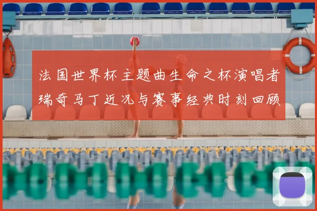 法国世界杯主题曲生命之杯演唱者瑞奇马丁近况与赛事经典时刻回顾