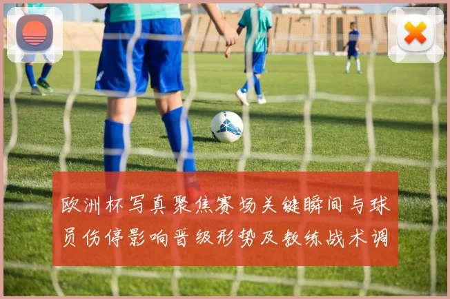 欧洲杯写真聚焦赛场关键瞬间与球员伤停影响晋级形势及教练战术调整看点