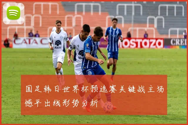 国足韩日世界杯预选赛关键战主场憾平出线形势分析