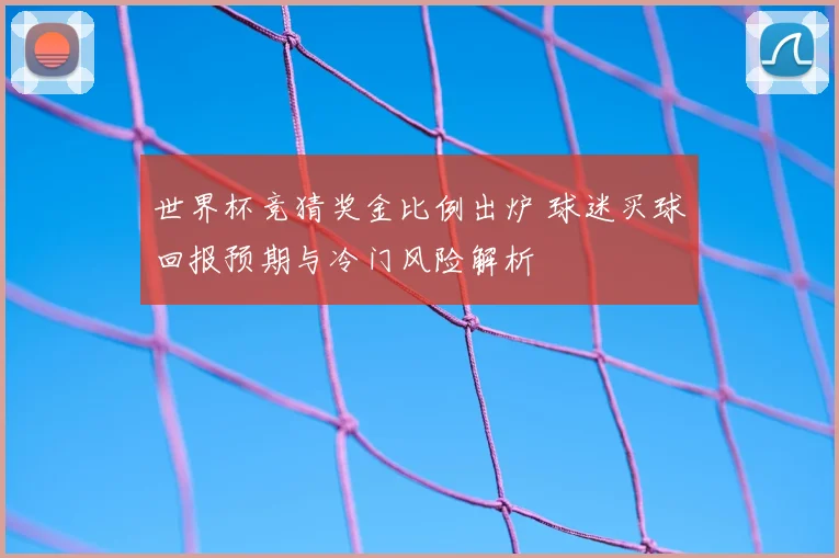 世界杯竞猜奖金比例出炉 球迷买球回报预期与冷门风险解析