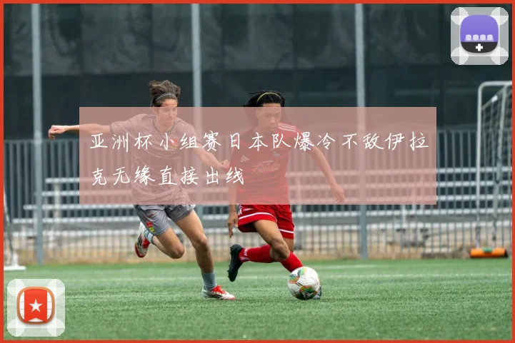 亚洲杯小组赛日本队爆冷不敌伊拉克无缘直接出线