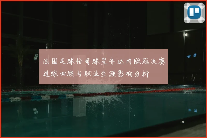 法国足球传奇球星齐达内欧冠决赛进球回顾与职业生涯影响分析