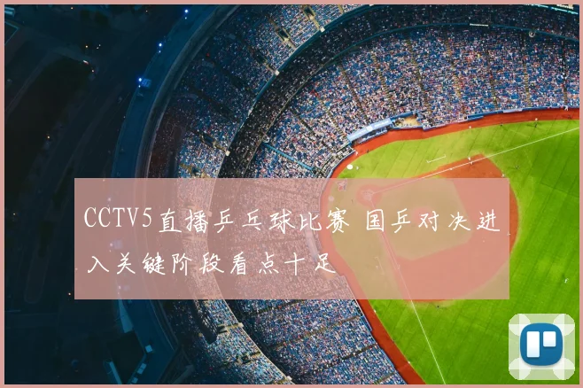 CCTV5直播乒乓球比赛 国乒对决进入关键阶段看点十足