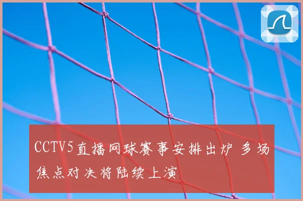 CCTV5直播网球赛事安排出炉 多场焦点对决将陆续上演