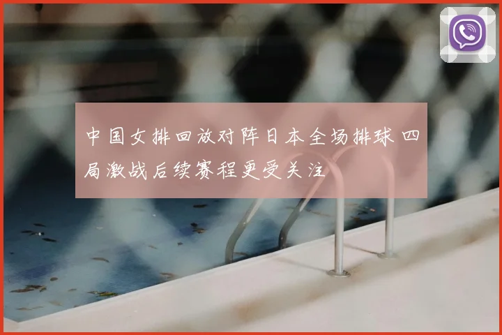 中国女排回放对阵日本全场排球 四局激战后续赛程更受关注