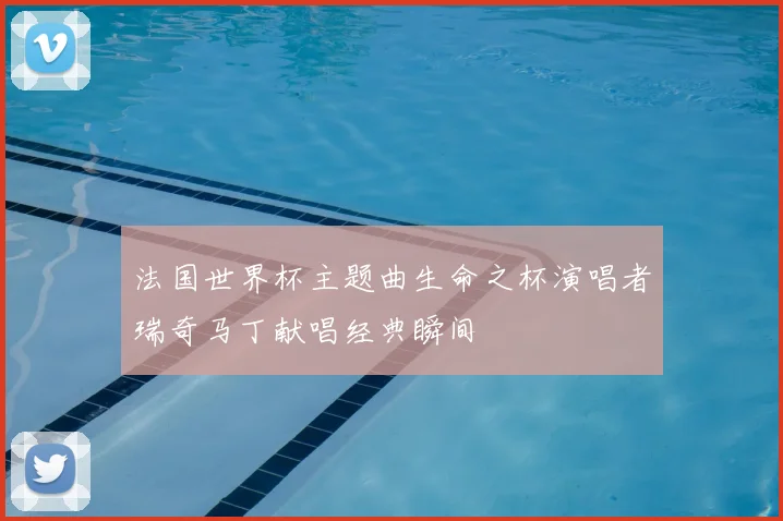 法国世界杯主题曲生命之杯演唱者瑞奇马丁献唱经典瞬间