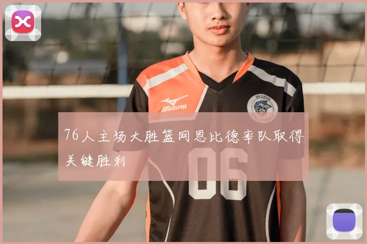 76人主场大胜篮网恩比德率队取得关键胜利