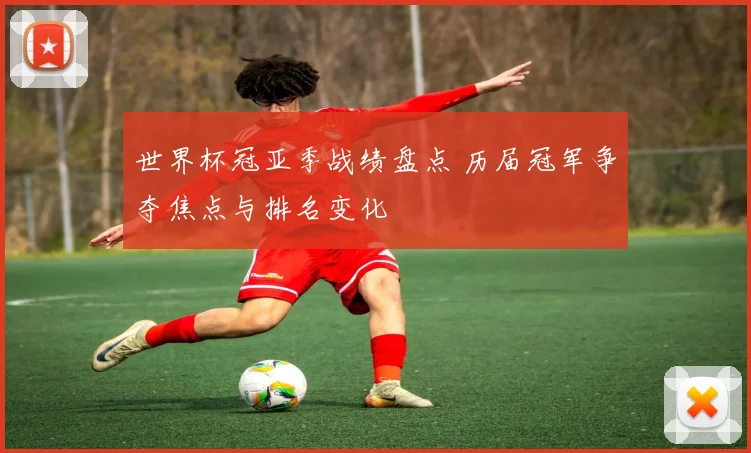 世界杯冠亚季战绩盘点 历届冠军争夺焦点与排名变化