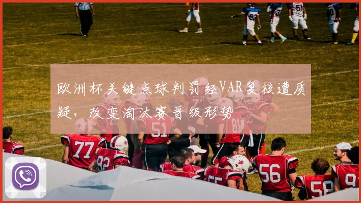 欧洲杯关键点球判罚经VAR复核遭质疑，改变淘汰赛晋级形势