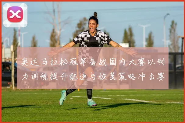 奥运马拉松冠军备战国内大赛以耐力训练提升配速与恢复策略冲击赛场纪录