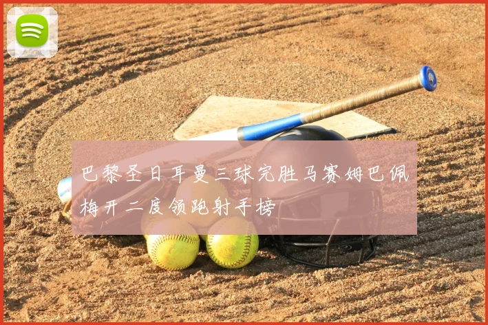 巴黎圣日耳曼三球完胜马赛姆巴佩梅开二度领跑射手榜