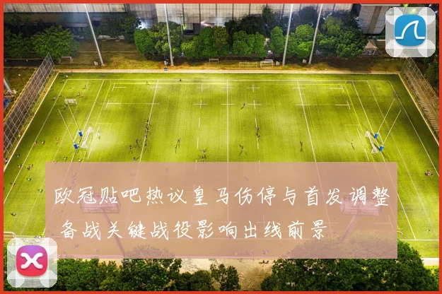 欧冠贴吧热议皇马伤停与首发调整 备战关键战役影响出线前景