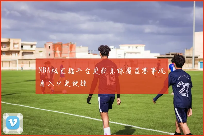 NBA线直播平台更新乐球覆盖赛事观看入口更便捷