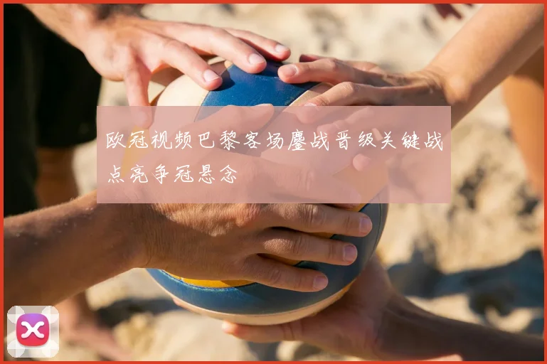 欧冠视频巴黎客场鏖战晋级关键战点亮争冠悬念