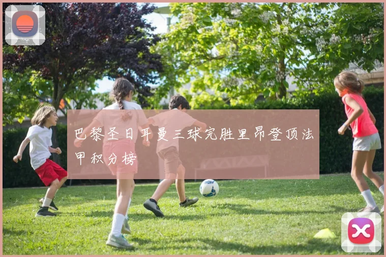 巴黎圣日耳曼三球完胜里昂登顶法甲积分榜