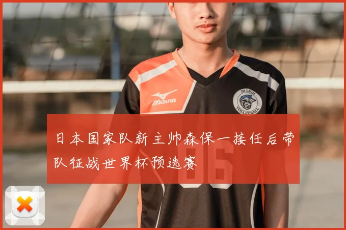 日本国家队新主帅森保一接任后带队征战世界杯预选赛